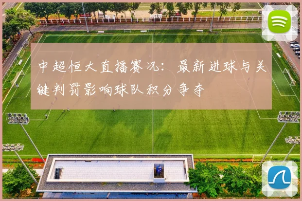 中超恒大直播赛况：最新进球与关键判罚影响球队积分争夺