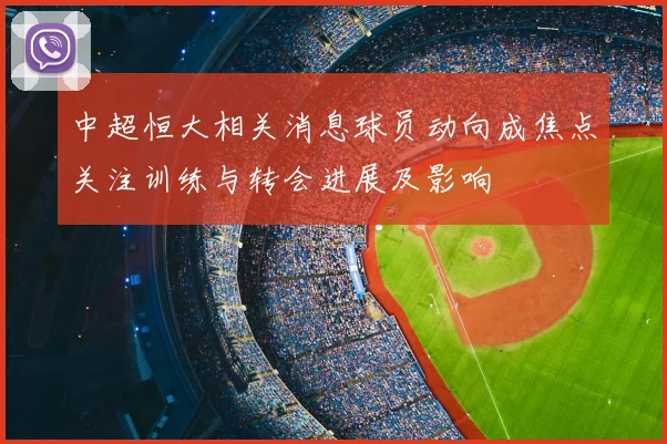 中超恒大相关消息球员动向成焦点关注训练与转会进展及影响