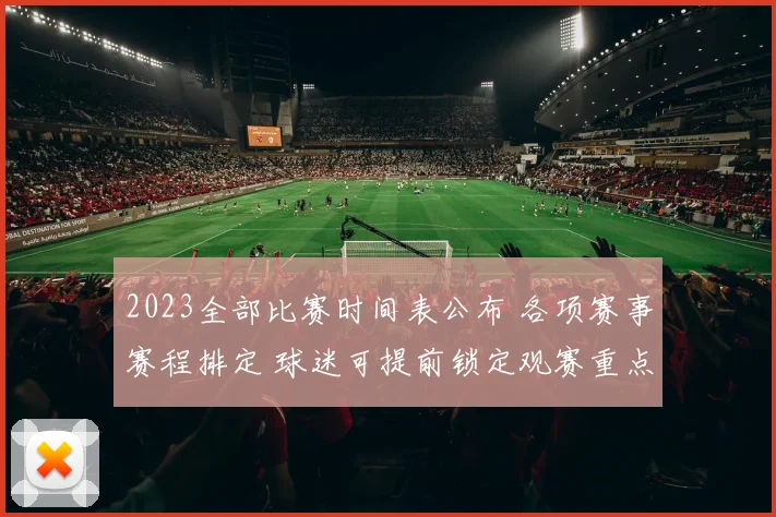 2023全部比赛时间表公布 各项赛事赛程排定 球迷可提前锁定观赛重点