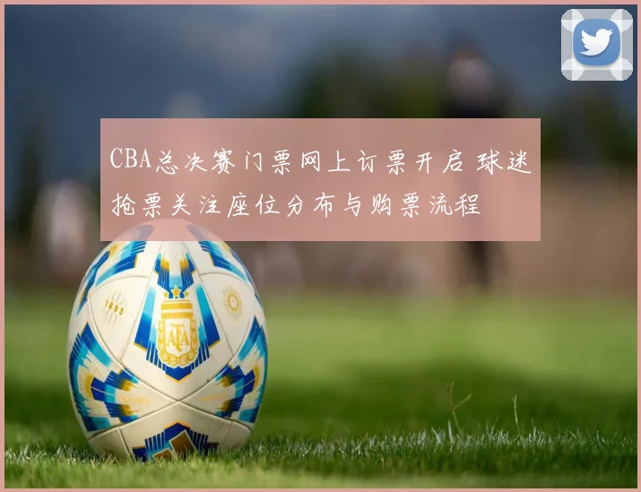 CBA总决赛门票网上订票开启 球迷抢票关注座位分布与购票流程