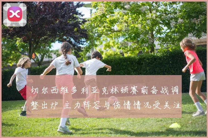 切尔西维多利亚克林顿赛前备战调整出炉 主力阵容与伤情情况受关注
