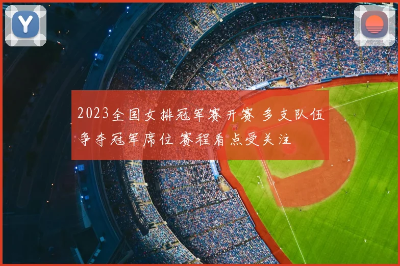 2023全国女排冠军赛开赛 多支队伍争夺冠军席位 赛程看点受关注