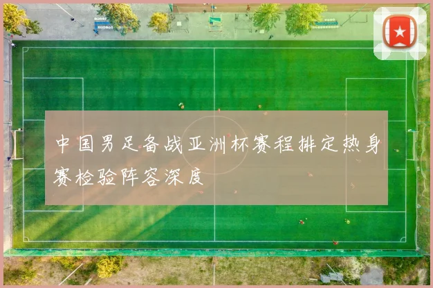 中国男足备战亚洲杯赛程排定热身赛检验阵容深度