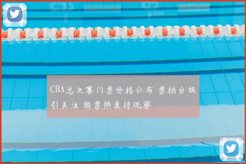 CBA总决赛门票价格公布 票档分级引关注 购票热度待观察