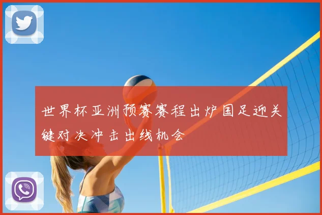 世界杯亚洲预赛赛程出炉国足迎关键对决冲击出线机会