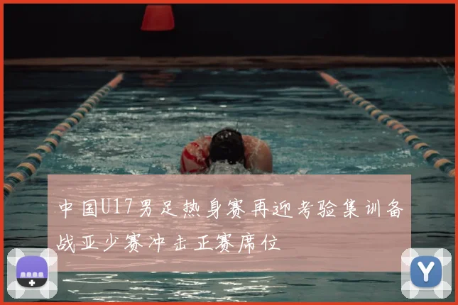 中国U17男足热身赛再迎考验集训备战亚少赛冲击正赛席位