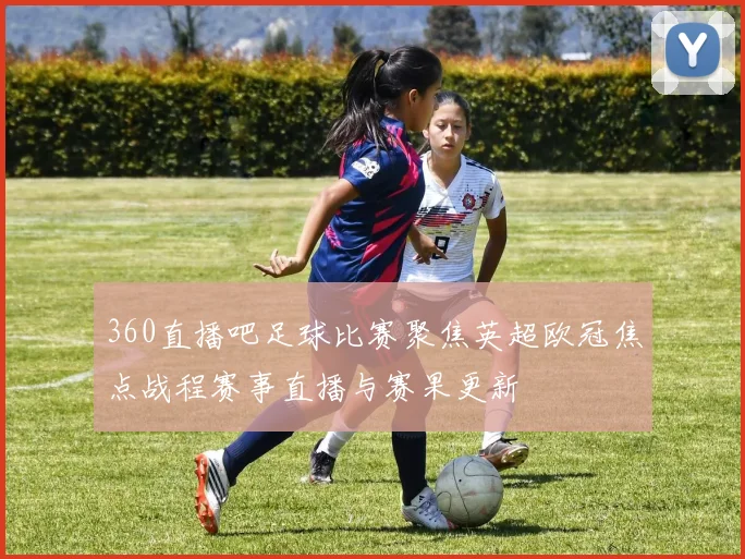 360直播吧足球比赛聚焦英超欧冠焦点战程赛事直播与赛果更新