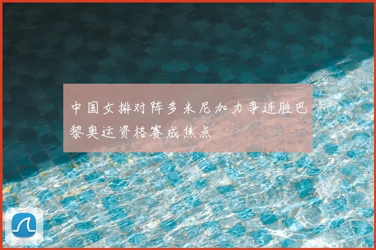 中国女排对阵多米尼加力争连胜巴黎奥运资格赛成焦点