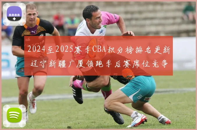 2024至2025赛季CBA积分榜排名更新 辽宁新疆广厦领跑季后赛席位竞争加剧