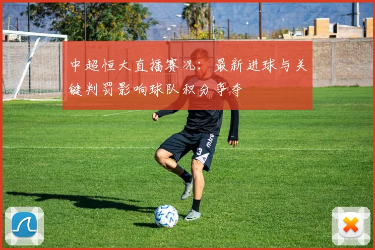 中超恒大直播赛况：最新进球与关键判罚影响球队积分争夺