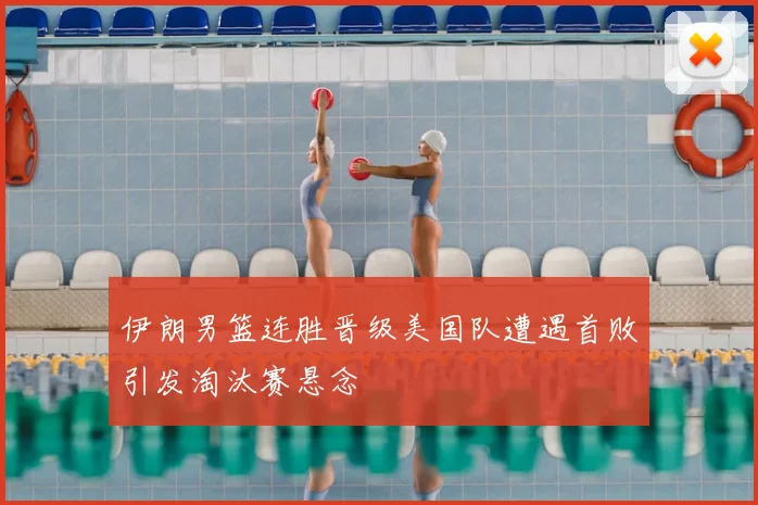 伊朗男篮连胜晋级美国队遭遇首败引发淘汰赛悬念