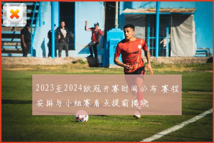 2023至2024欧冠开赛时间公布 赛程安排与小组赛看点提前揭晓