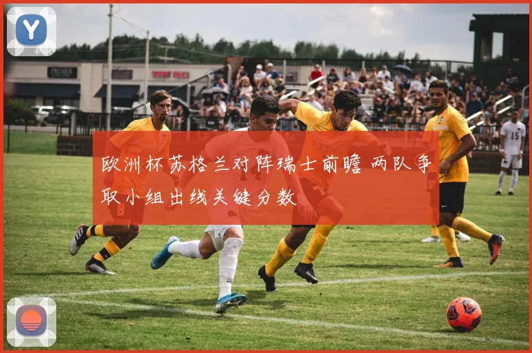 欧洲杯苏格兰对阵瑞士前瞻 两队争取小组出线关键分数