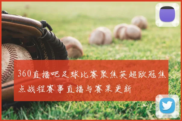 360直播吧足球比赛聚焦英超欧冠焦点战程赛事直播与赛果更新