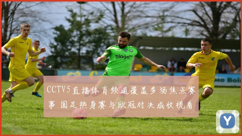 CCTV5直播体育频道覆盖多场焦点赛事 国足热身赛与欧冠对决成收视看点