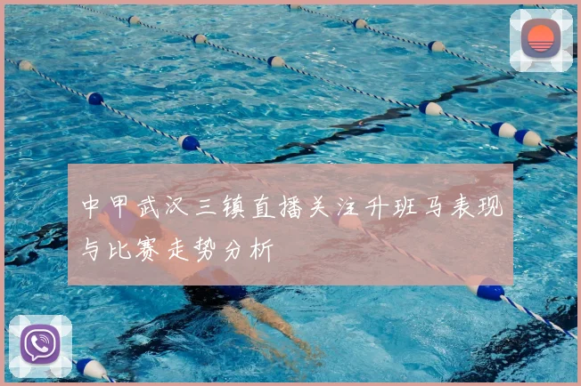 中甲武汉三镇直播关注升班马表现与比赛走势分析