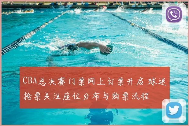 CBA总决赛门票网上订票开启 球迷抢票关注座位分布与购票流程