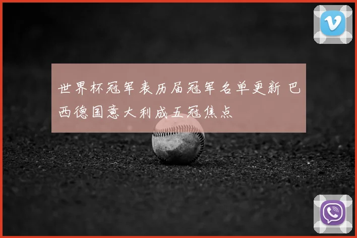 世界杯冠军表历届冠军名单更新 巴西德国意大利成五冠焦点