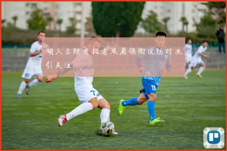 湖人击败开拓者浓眉领衔攻防对决引关注