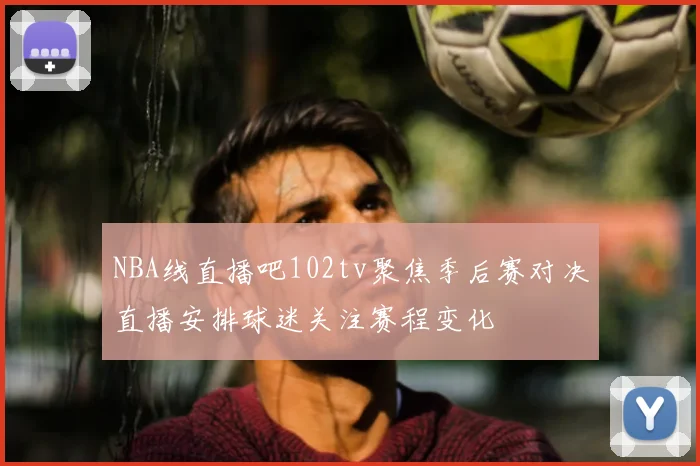 NBA线直播吧102tv聚焦季后赛对决直播安排球迷关注赛程变化