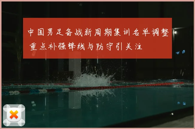 中国男足备战新周期集训名单调整 重点补强锋线与防守引关注