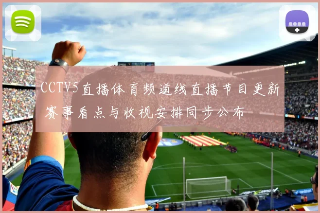 CCTV5直播体育频道线直播节目更新 赛事看点与收视安排同步公布