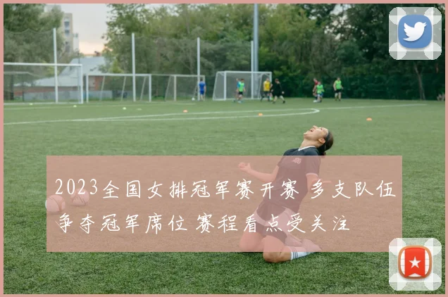 2023全国女排冠军赛开赛 多支队伍争夺冠军席位 赛程看点受关注