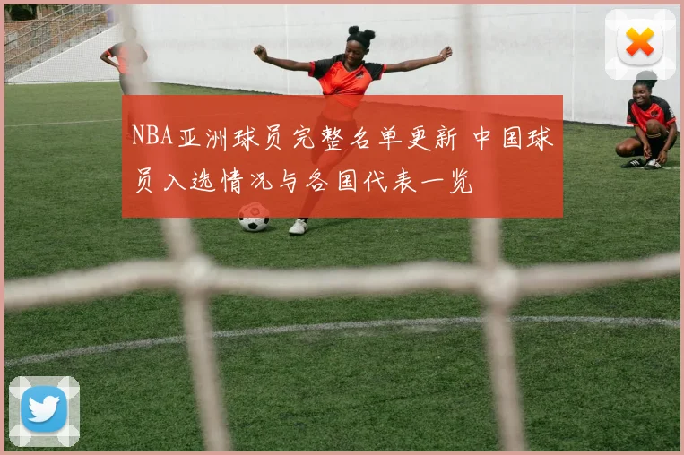 NBA亚洲球员完整名单更新 中国球员入选情况与各国代表一览