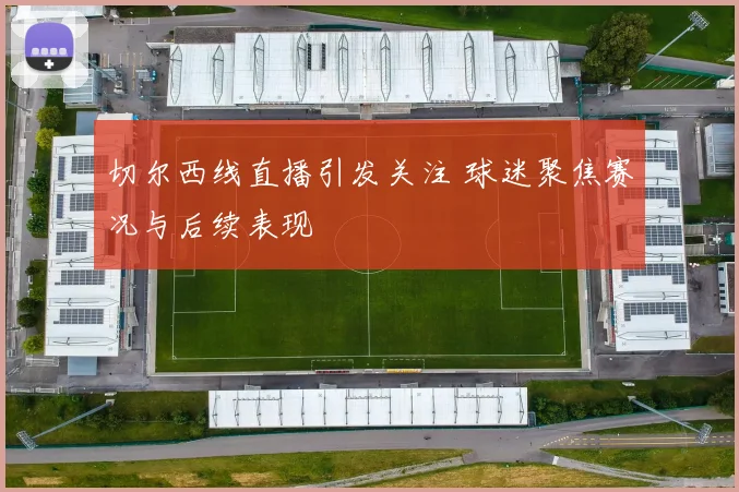 切尔西线直播引发关注 球迷聚焦赛况与后续表现