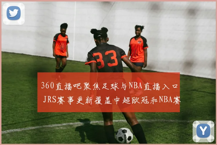 360直播吧聚焦足球与NBA直播入口 JRS赛事更新覆盖中超欧冠和NBA赛程