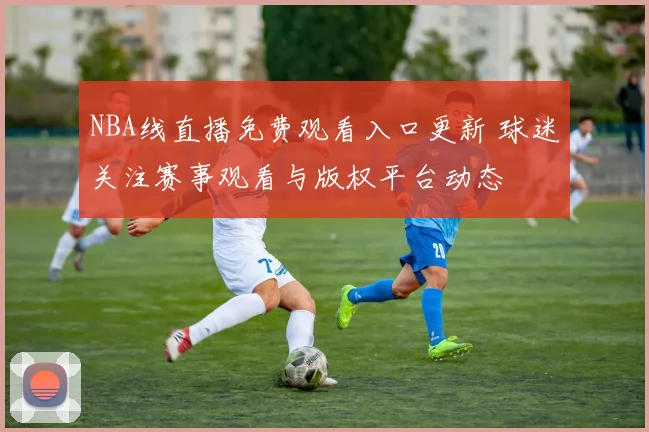 NBA线直播免费观看入口更新 球迷关注赛事观看与版权平台动态