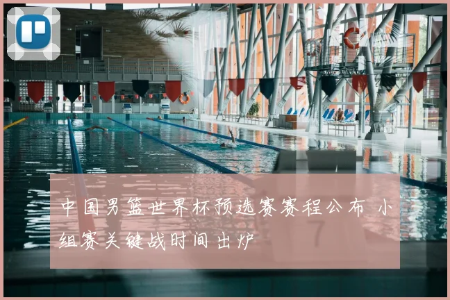 中国男篮世界杯预选赛赛程公布 小组赛关键战时间出炉