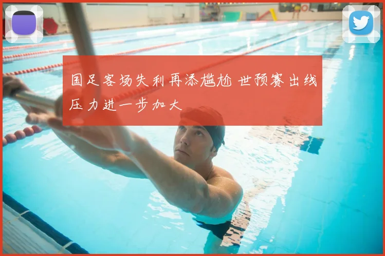 国足客场失利再添尴尬 世预赛出线压力进一步加大
