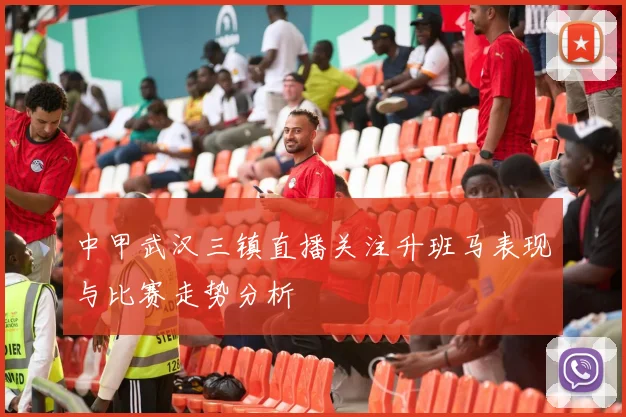 中甲武汉三镇直播关注升班马表现与比赛走势分析