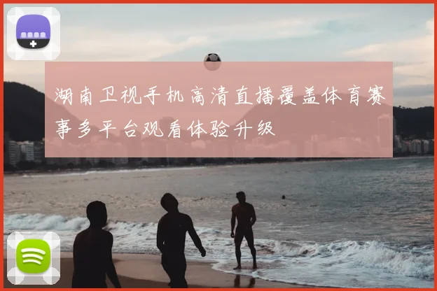 湖南卫视手机高清直播覆盖体育赛事多平台观看体验升级