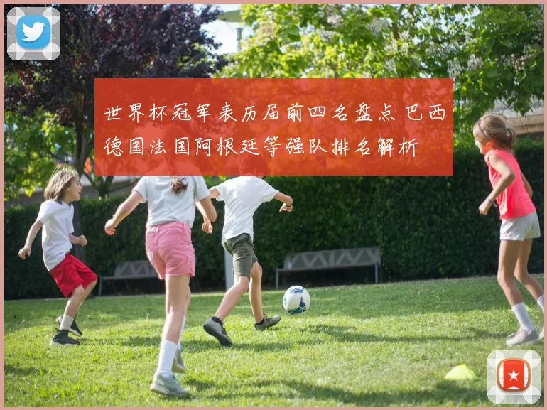 世界杯冠军表历届前四名盘点 巴西德国法国阿根廷等强队排名解析