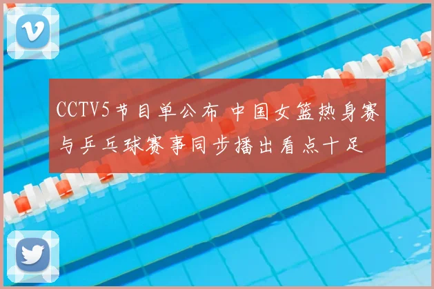 CCTV5节目单公布 中国女篮热身赛与乒乓球赛事同步播出看点十足