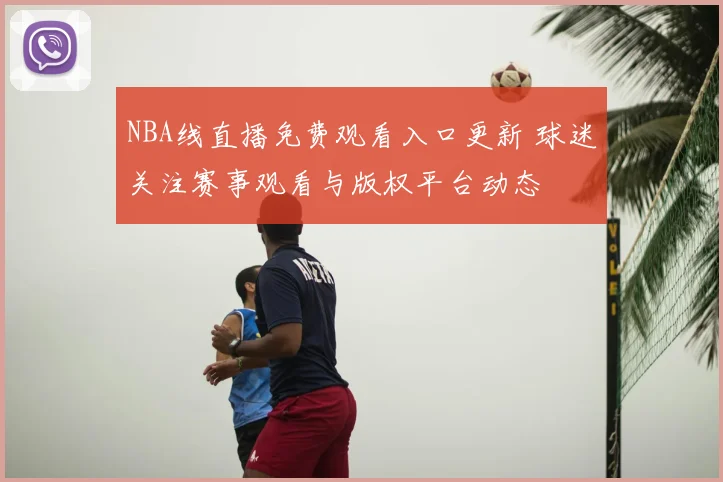 NBA线直播免费观看入口更新 球迷关注赛事观看与版权平台动态