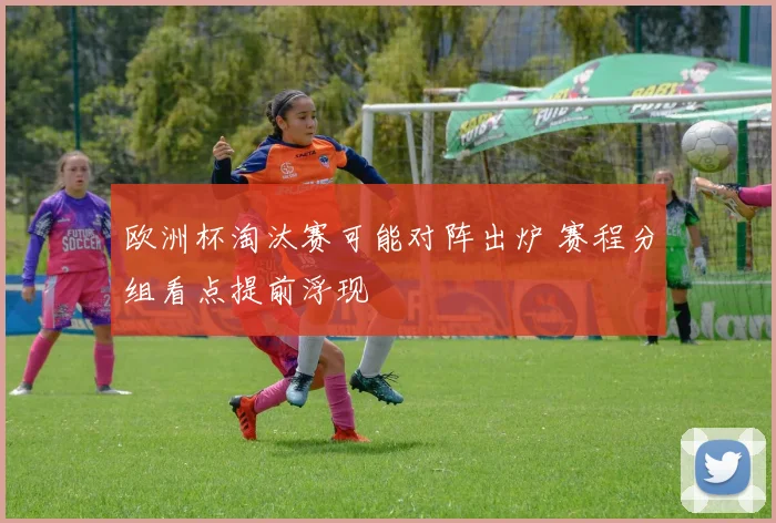 欧洲杯淘汰赛可能对阵出炉 赛程分组看点提前浮现