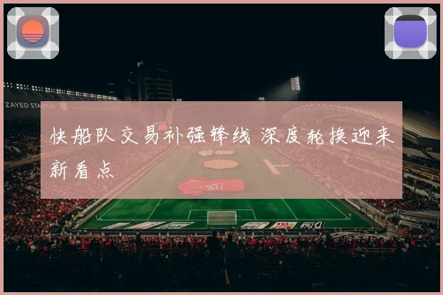 快船队交易补强锋线 深度轮换迎来新看点