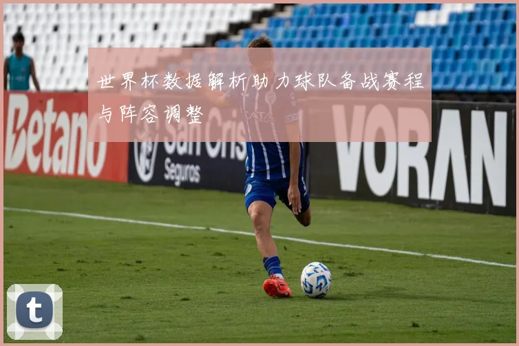 世界杯数据解析助力球队备战赛程与阵容调整
