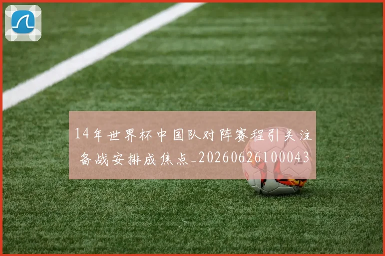 14年世界杯中国队对阵赛程引关注 备战安排成焦点_20260626100043