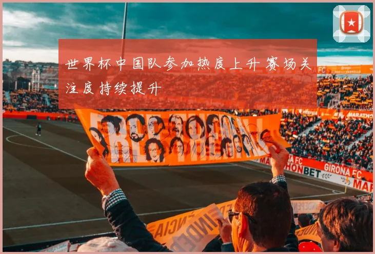 世界杯中国队参加热度上升 赛场关注度持续提升