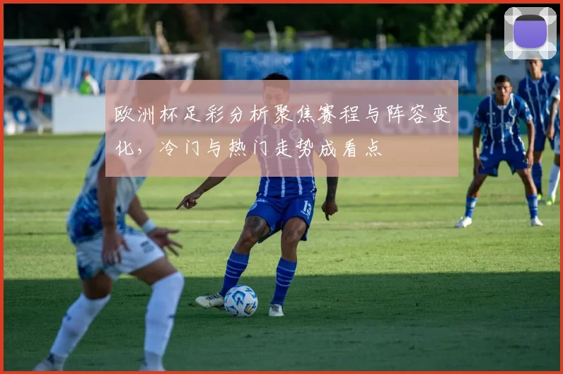 欧洲杯足彩分析聚焦赛程与阵容变化，冷门与热门走势成看点