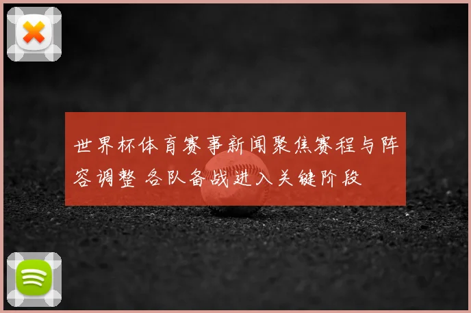 世界杯体育赛事新闻聚焦赛程与阵容调整 各队备战进入关键阶段