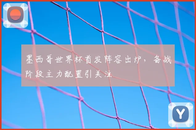 墨西哥世界杯首发阵容出炉，备战阶段主力配置引关注
