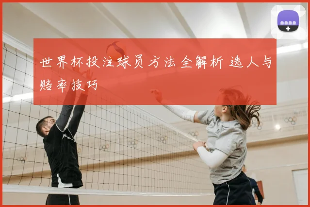 世界杯投注球员方法全解析 选人与赔率技巧