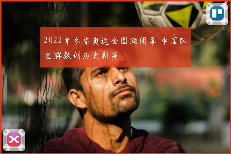 2022年冬季奥运会圆满闭幕 中国队金牌数创历史新高