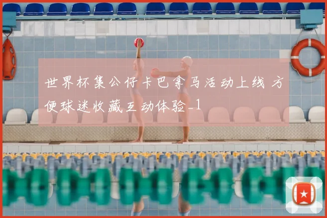 世界杯集公仔卡巴拿马活动上线 方便球迷收藏互动体验_1