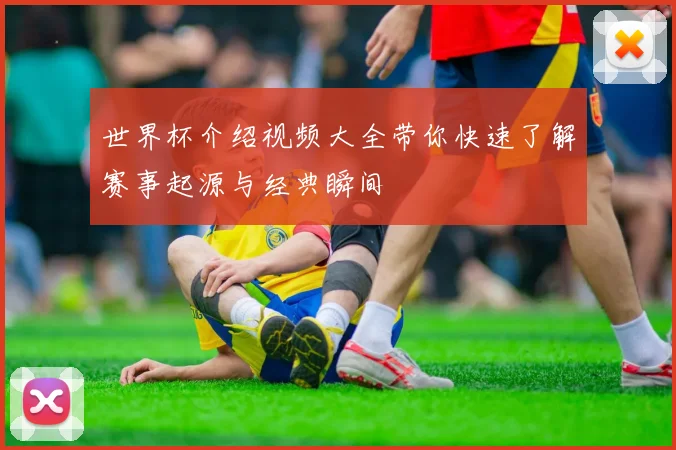 世界杯介绍视频大全带你快速了解赛事起源与经典瞬间